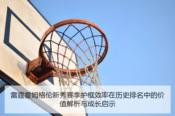 雷霆霍姆格伦新秀赛季护框效率在历史排名中的价值解析与成长启示