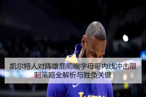 凯尔特人对阵雄鹿前瞻字母哥内线冲击限制策略全解析与胜负关键