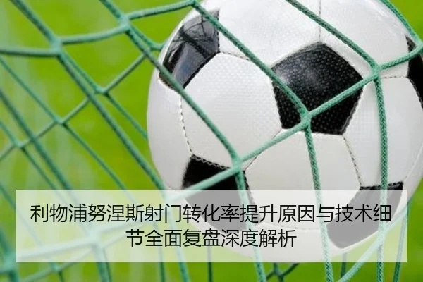 利物浦努涅斯射门转化率提升原因与技术细节全面复盘深度解析