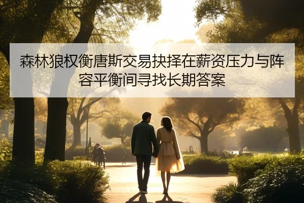森林狼权衡唐斯交易抉择在薪资压力与阵容平衡间寻找长期答案