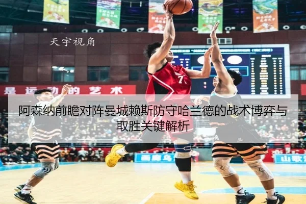 阿森纳前瞻对阵曼城赖斯防守哈兰德的战术博弈与取胜关键解析
