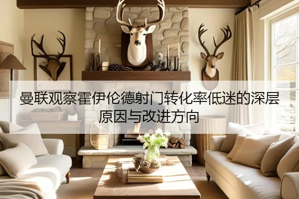 曼联观察霍伊伦德射门转化率低迷的深层原因与改进方向