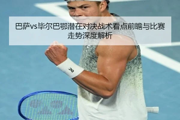 巴萨vs毕尔巴鄂潜在对决战术看点前瞻与比赛走势深度解析