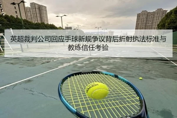 英超裁判公司回应手球新规争议背后折射执法标准与教练信任考验